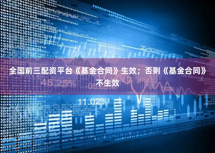 全国前三配资平台《基金合同》生效；否则《基金合同》不生效
