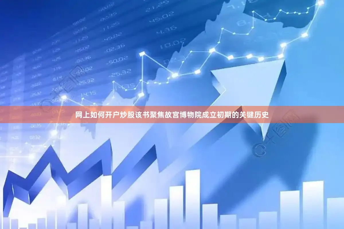 网上如何开户炒股该书聚焦故宫博物院成立初期的关键历史