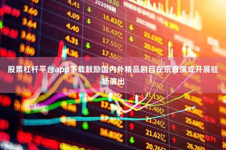 股票杠杆平台app下载鼓励国内外精品剧目在京首演或开展驻场演出