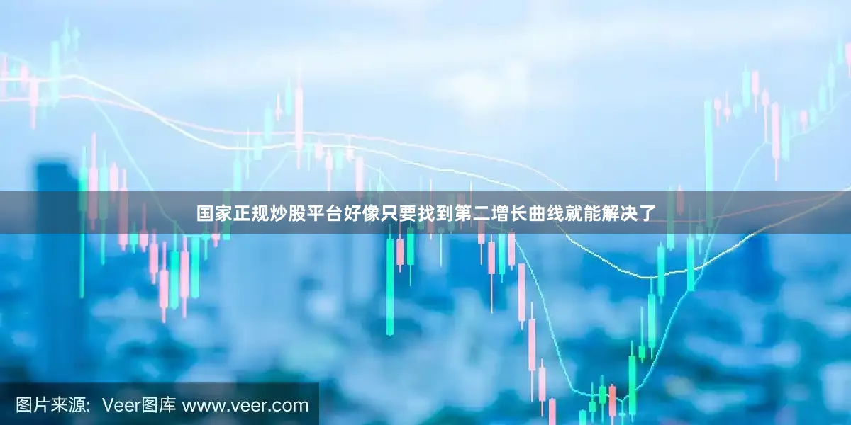 国家正规炒股平台好像只要找到第二增长曲线就能解决了