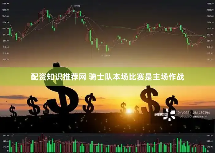 配资知识推荐网 骑士队本场比赛是主场作战