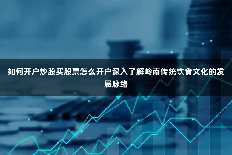 如何开户炒股买股票怎么开户深入了解岭南传统饮食文化的发展脉络