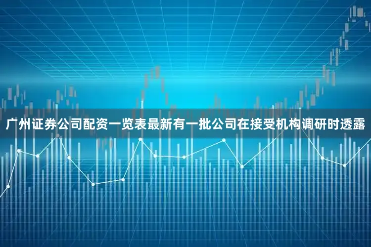 广州证券公司配资一览表最新有一批公司在接受机构调研时透露