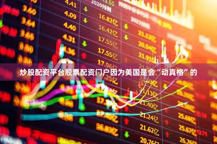 炒股配资平台股票配资门户因为美国是会“动真格”的