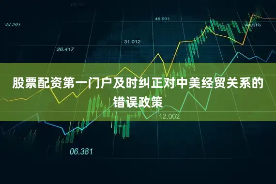 股票配资第一门户及时纠正对中美经贸关系的错误政策
