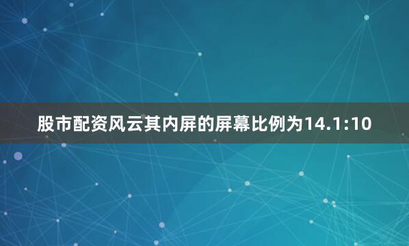 股市配资风云其内屏的屏幕比例为14.1:10