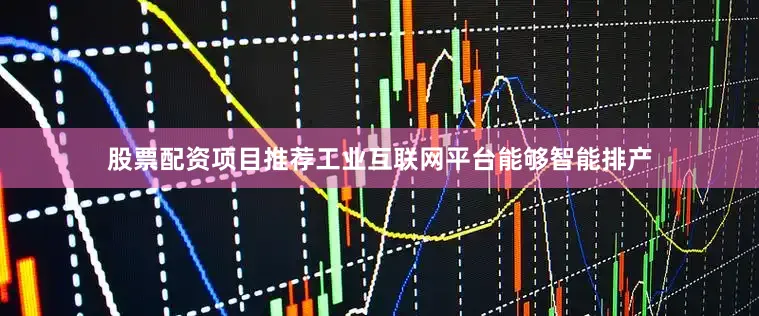 股票配资项目推荐工业互联网平台能够智能排产