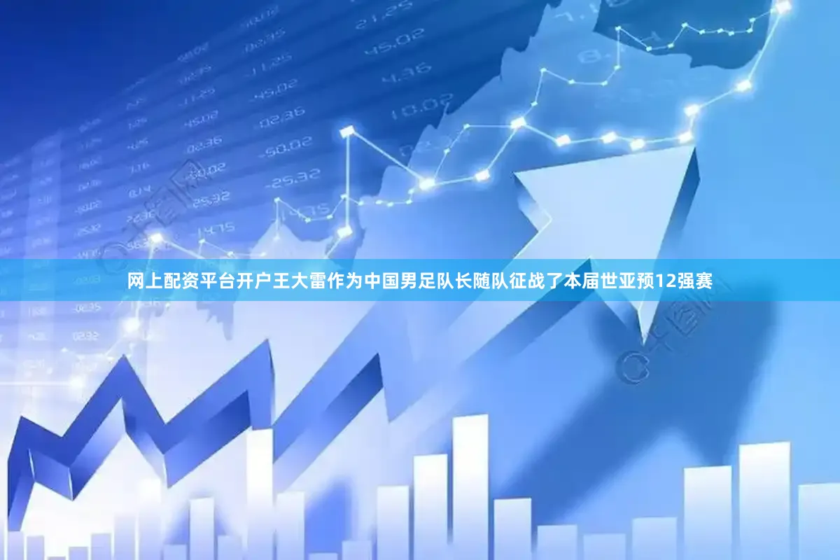 网上配资平台开户王大雷作为中国男足队长随队征战了本届世亚预12强赛