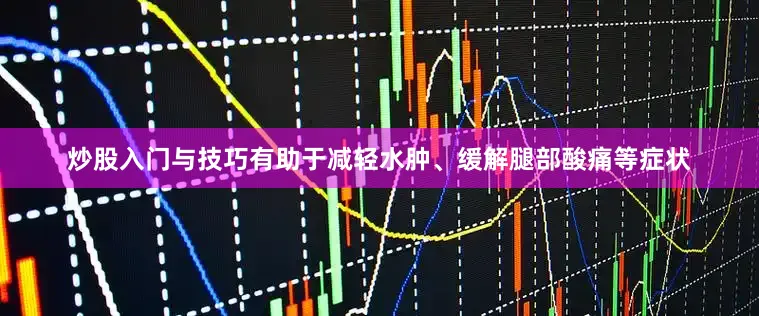 炒股入门与技巧有助于减轻水肿、缓解腿部酸痛等症状