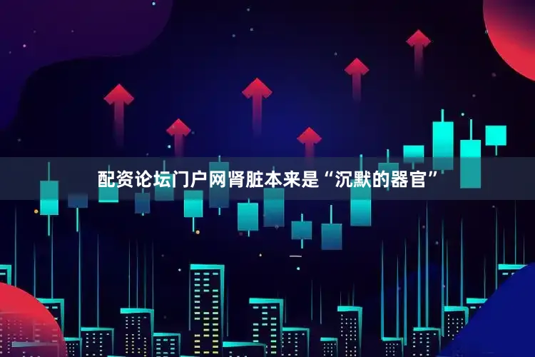 配资论坛门户网肾脏本来是“沉默的器官”
