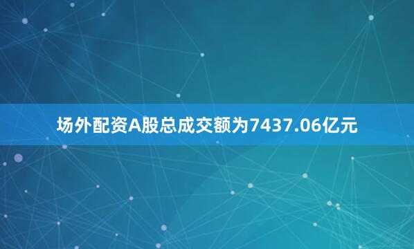 场外配资A股总成交额为7437.06亿元