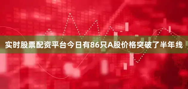 实时股票配资平台今日有86只A股价格突破了半年线