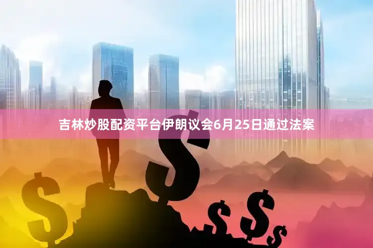 吉林炒股配资平台伊朗议会6月25日通过法案