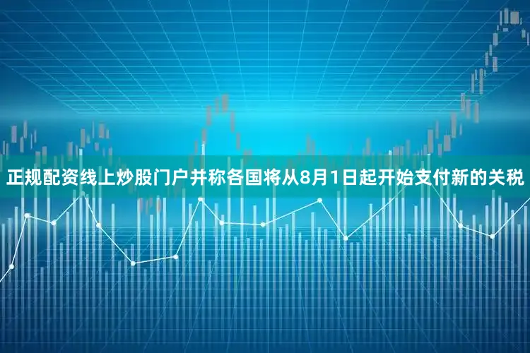 正规配资线上炒股门户并称各国将从8月1日起开始支付新的关税