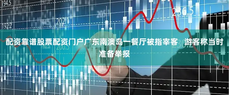 配资靠谱股票配资门户广东南澳岛一餐厅被指宰客   游客称当时准备举报