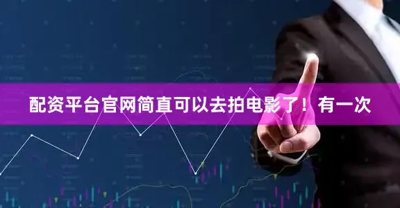 配资平台官网简直可以去拍电影了！有一次