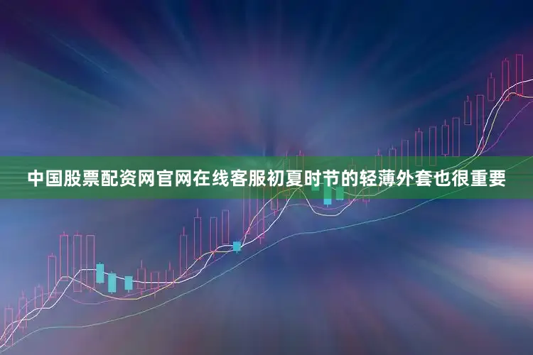 中国股票配资网官网在线客服初夏时节的轻薄外套也很重要
