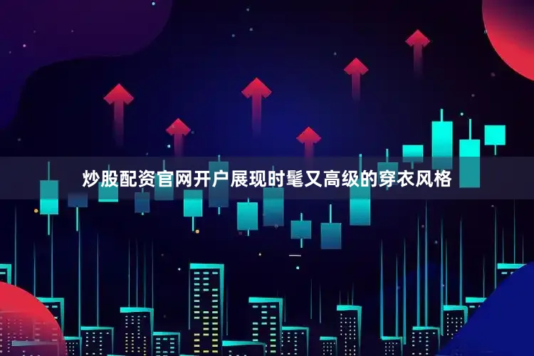 炒股配资官网开户展现时髦又高级的穿衣风格