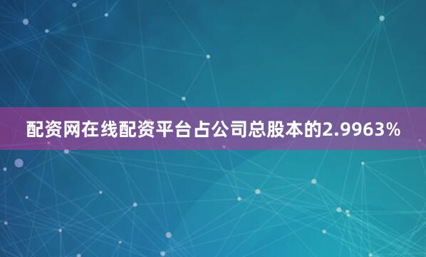 配资网在线配资平台占公司总股本的2.9963%