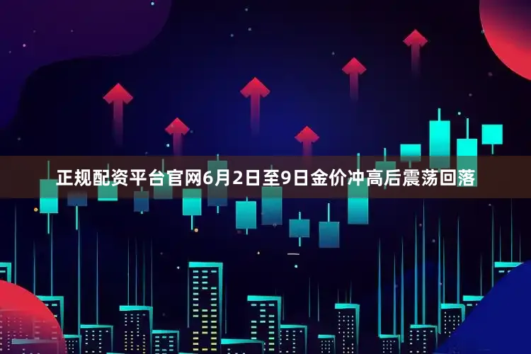 正规配资平台官网6月2日至9日金价冲高后震荡回落
