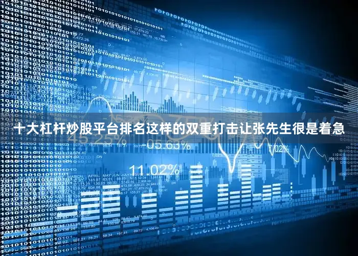 十大杠杆炒股平台排名这样的双重打击让张先生很是着急