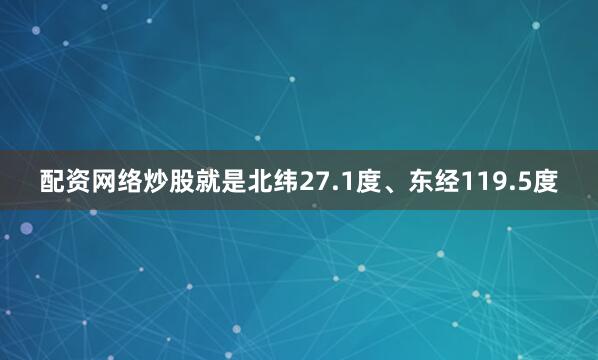 配资网络炒股就是北纬27.1度、东经119.5度