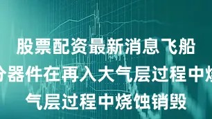 股票配资最新消息飞船绝大部分器件在再入大气层过程中烧蚀销毁