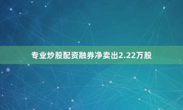 专业炒股配资融券净卖出2.22万股