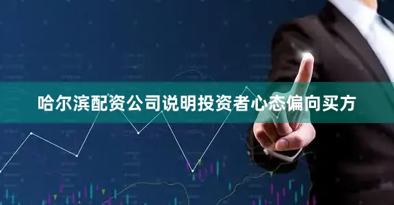 哈尔滨配资公司说明投资者心态偏向买方