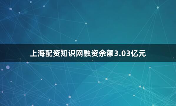 上海配资知识网融资余额3.03亿元