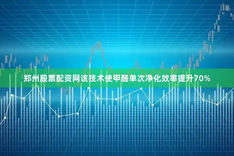 郑州股票配资网该技术使甲醛单次净化效率提升70%