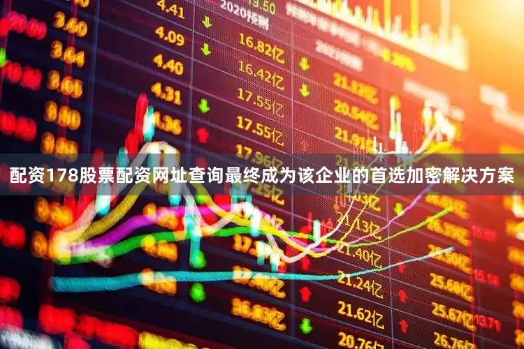 配资178股票配资网址查询最终成为该企业的首选加密解决方案