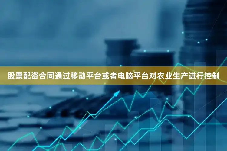 股票配资合同通过移动平台或者电脑平台对农业生产进行控制