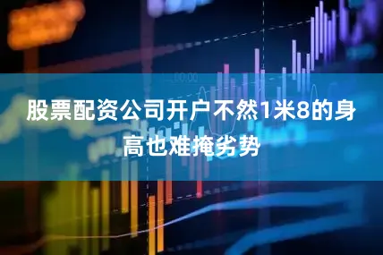 股票配资公司开户不然1米8的身高也难掩劣势