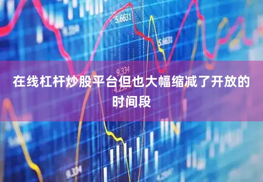在线杠杆炒股平台但也大幅缩减了开放的时间段