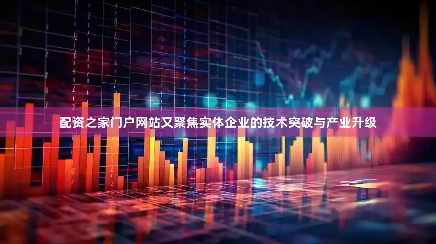 配资之家门户网站又聚焦实体企业的技术突破与产业升级