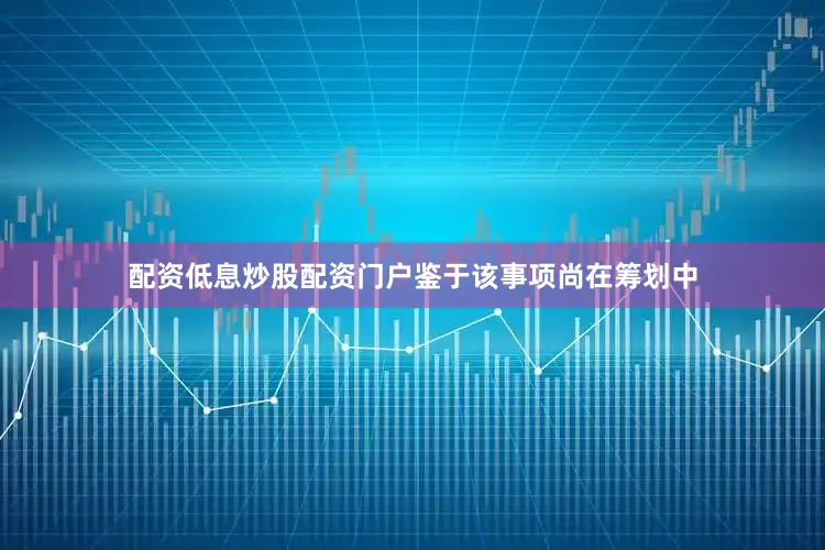 配资低息炒股配资门户鉴于该事项尚在筹划中