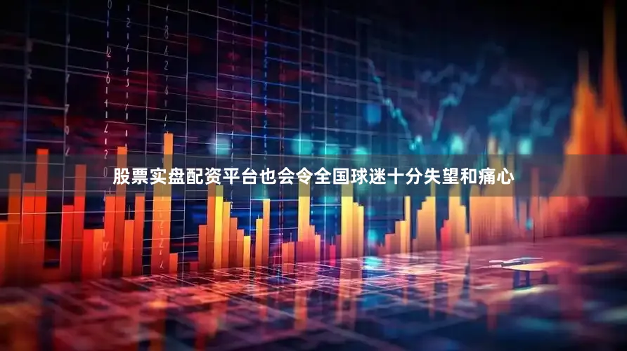 股票实盘配资平台也会令全国球迷十分失望和痛心