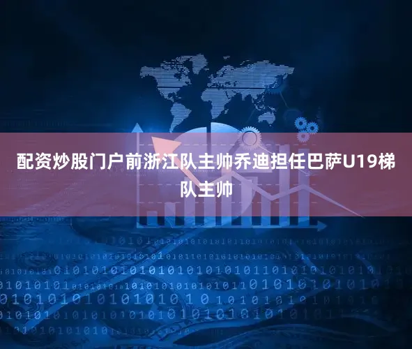 配资炒股门户前浙江队主帅乔迪担任巴萨U19梯队主帅