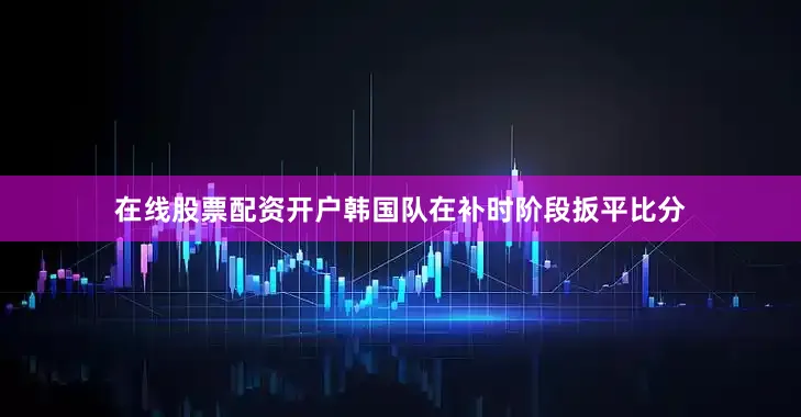 在线股票配资开户韩国队在补时阶段扳平比分