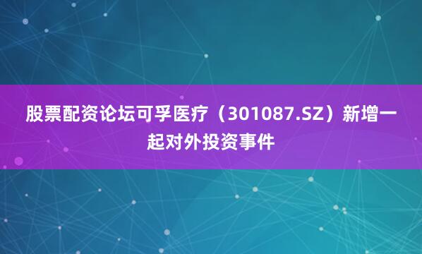 股票配资论坛可孚医疗（301087.SZ）新增一起对外投资事件