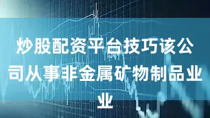 炒股配资平台技巧该公司从事非金属矿物制品业