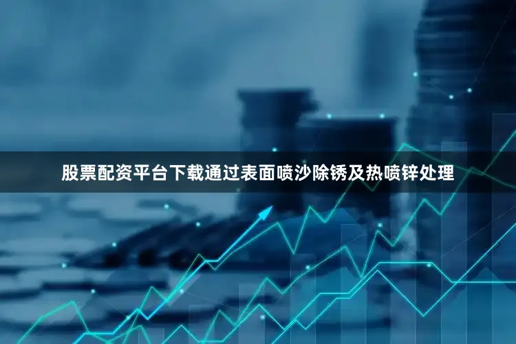 股票配资平台下载通过表面喷沙除锈及热喷锌处理
