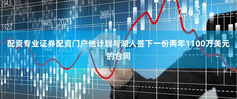 配资专业证券配资门户他计划与湖人签下一份两年1100万美元的合同