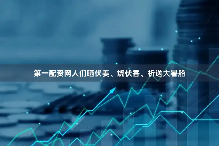 第一配资网人们晒伏姜、烧伏香、祈送大暑船