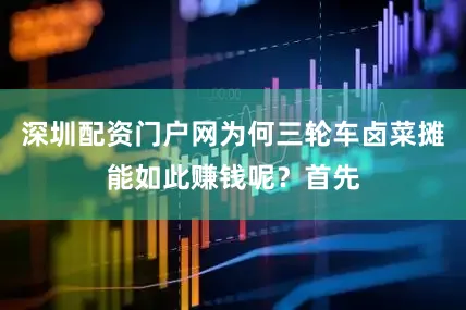 深圳配资门户网为何三轮车卤菜摊能如此赚钱呢？首先