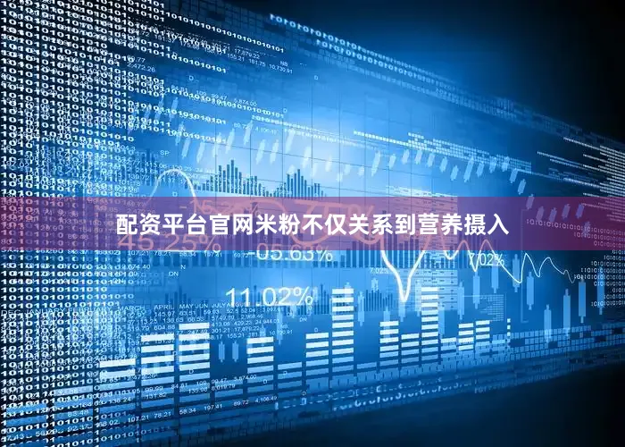 配资平台官网米粉不仅关系到营养摄入