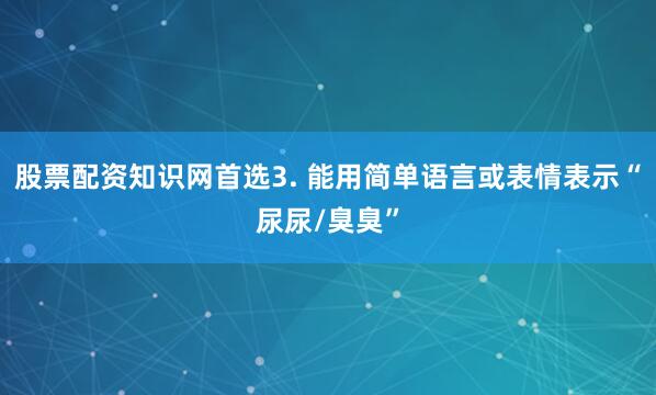 股票配资知识网首选3. 能用简单语言或表情表示“尿尿/臭臭”