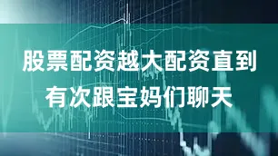 股票配资越大配资直到有次跟宝妈们聊天