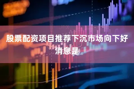 股票配资项目推荐下沉市场向下好消息是